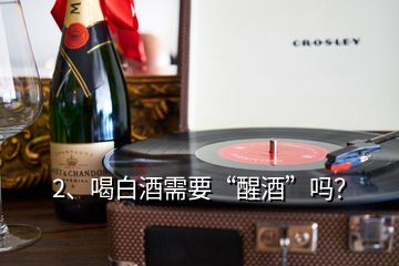 2、喝白酒需要“醒酒”嗎？