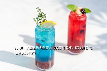 3、過年酒桌上給人倒酒，被人蓋住酒杯，說我沒資格，我該怎么化解？