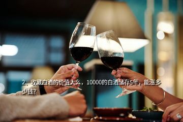 2、收藏白酒的價值大么，10000的白酒儲存5年，能漲多少錢？