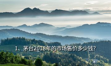 1、茅臺2018年的市場售價多少錢？