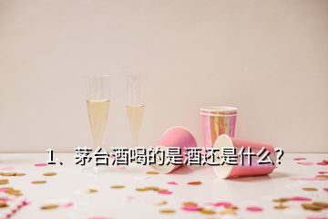 1、茅臺酒喝的是酒還是什么？