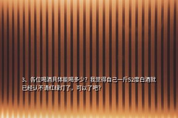 3、各位喝酒具體能喝多少？我覺得自己一斤52度白酒就已經(jīng)認(rèn)不清紅綠燈了，可以了吧？