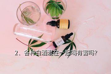 2、各種白酒混在一起喝有害嗎？