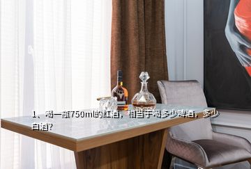 1、喝一瓶750ml的紅酒，相當(dāng)于喝多少啤酒，多少白酒？