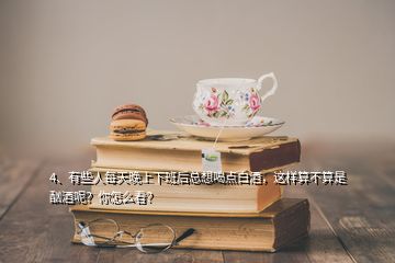 4、有些人每天晚上下班后總想喝點(diǎn)白酒，這樣算不算是酗酒呢？你怎么看？