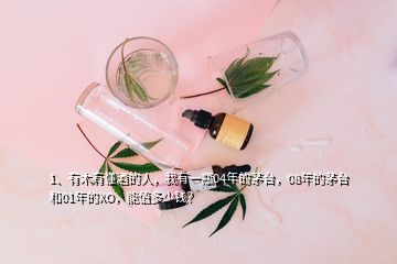 1、有木有懂酒的人，我有一瓶04年的茅臺(tái)，08年的茅臺(tái)和01年的XO，能值多少錢？