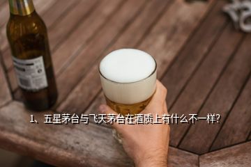 1、五星茅臺與飛天茅臺在酒質(zhì)上有什么不一樣？