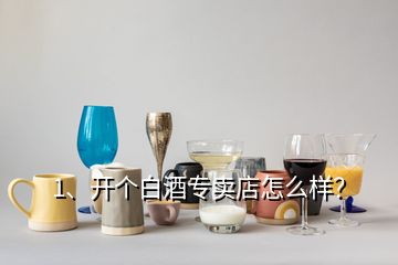 1、開個白酒專賣店怎么樣？