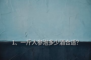 1、一斤人參泡多少酒合適？