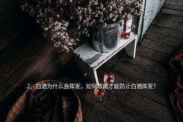 2、白酒為什么會揮發(fā)，如何收藏才能防止白酒揮發(fā)？