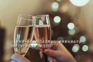 3、茅臺(tái)酒一批價(jià)2300適合消費(fèi)者嗎？未來(lái)茅臺(tái)酒會(huì)不會(huì)持續(xù)上漲？歡迎評(píng)論，關(guān)注必回？