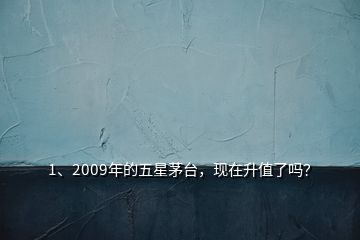 1、2009年的五星茅臺，現(xiàn)在升值了嗎？