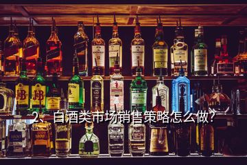 2、白酒類市場銷售策略怎么做？