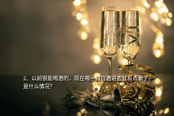 2、以前很能喝酒的，現(xiàn)在喝一口白酒進去就有點暈了，是什么情況？