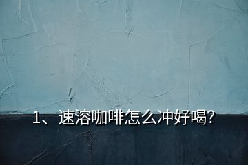 1、速溶咖啡怎么沖好喝？