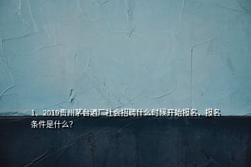 1、2019貴州茅臺酒廠社會招聘什么時候開始報名，報名條件是什么？