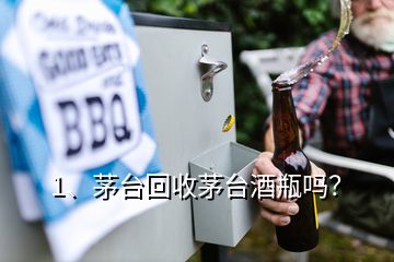 1、茅臺回收茅臺酒瓶嗎？