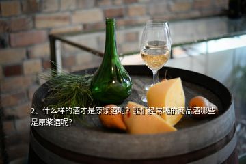 2、什么樣的酒才是原漿酒呢？我們經(jīng)常喝的商品酒哪些是原漿酒呢？