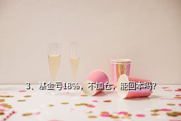 3、基金虧18％，不加倉，能回本嗎？