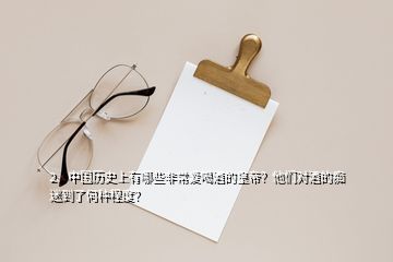 2、中國歷史上有哪些非常愛喝酒的皇帝？他們對酒的癡迷到了何種程度？