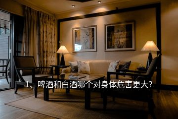 1、啤酒和白酒哪個(gè)對(duì)身體危害更大？
