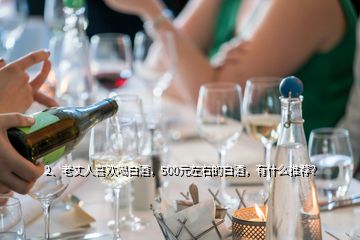 2、老丈人喜歡喝白酒，500元左右的白酒，有什么推薦？