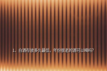 1、白酒存放多久最佳，年份很老的酒可以喝嗎？