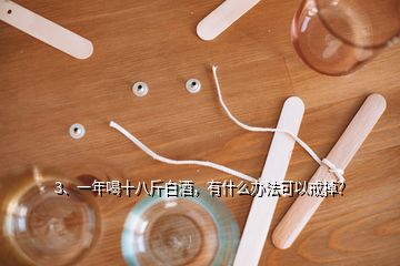 3、一年喝十八斤白酒，有什么辦法可以戒掉？