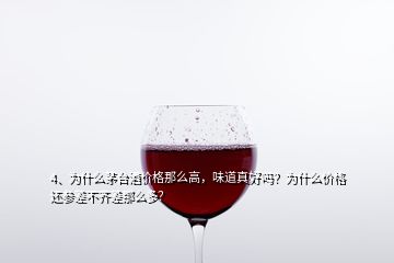 4、為什么茅臺酒價格那么高，味道真好嗎？為什么價格還參差不齊差那么多？