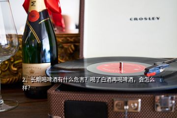 2、長期喝啤酒有什么危害？喝了白酒再喝啤酒，會怎么樣？