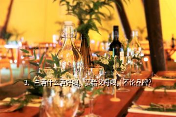 3、白酒什么酒好喝，買給父母喝，不論品牌？