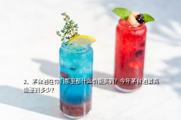 2、茅臺(tái)酒在你們那里都什么價(jià)能買到？今年茅臺(tái)酒最高能漲到多少？