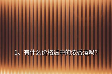 1、有什么價格適中的濃香酒嗎？