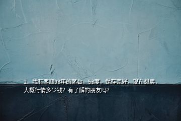 2、我有兩瓶93年的茅臺，53度，保存完好，現(xiàn)在想賣，大概行情多少錢？有了解的朋友嗎？