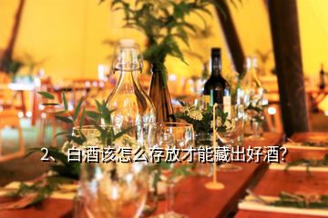 2、白酒該怎么存放才能藏出好酒？