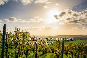 1、有人說，市面上的茅臺，有百分之九十以上是假的，都認為自己喝的是真的，但實際呢？