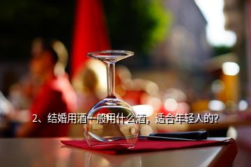 2、結(jié)婚用酒一般用什么酒，適合年輕人的？