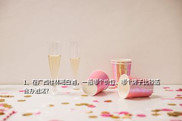 1、在廣西桂林喝白酒，一般哪個價位、哪個牌子比較適合辦酒席？