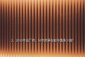 2、2010年出廠的，50年的茅臺(tái)如今值多少錢？