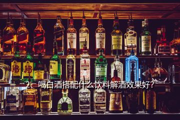 2、喝白酒搭配什么飲料解酒效果好？