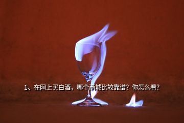 1、在網(wǎng)上買白酒，哪個商城比較靠譜？你怎么看？