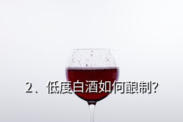 2、低度白酒如何釀制？