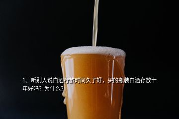 1、聽別人說白酒存放時間久了好，買的瓶裝白酒存放十年好嗎？為什么？