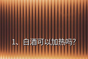 1、白酒可以加熱嗎？