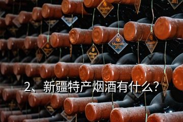 2、新疆特產(chǎn)煙酒有什么？