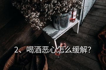 2、喝酒惡心怎么緩解？