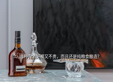 3、哪種白酒好喝又不貴，而且還是純糧食釀造？