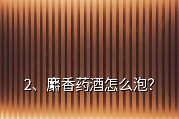 2、麝香藥酒怎么泡？