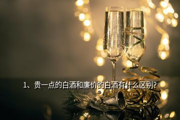 1、貴一點的白酒和廉價的白酒有什么區(qū)別？