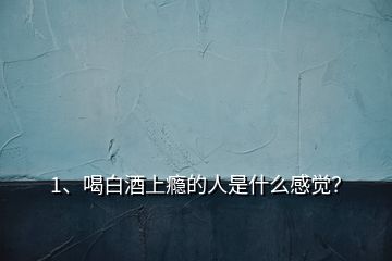 1、喝白酒上癮的人是什么感覺？